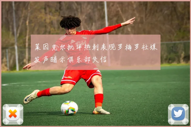 莱因克尔批评热刺表现罗梅罗社媒发声暗示俱乐部失信