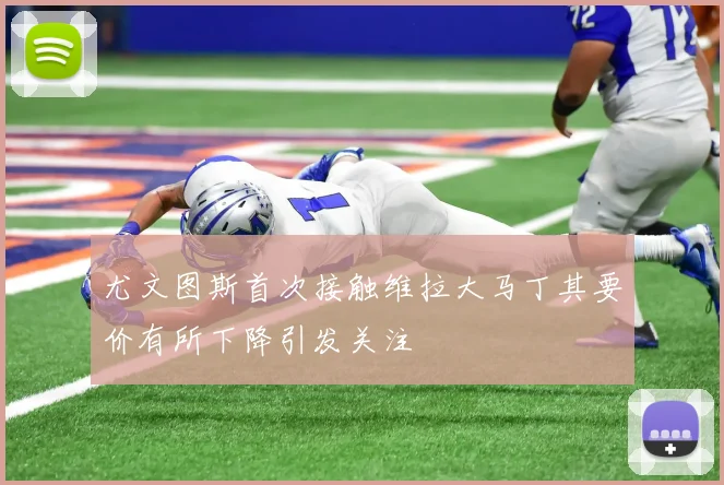 尤文图斯首次接触维拉大马丁其要价有所下降引发关注