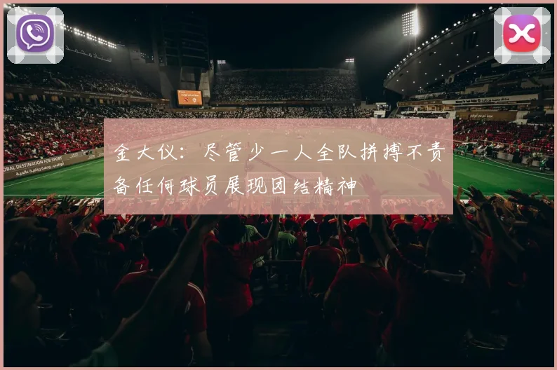金大仪：尽管少一人全队拼搏不责备任何球员展现团结精神