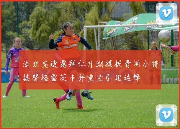 法尔克透露拜仁计划提拔青训小将接替格雷茨卡并重金引进边锋
