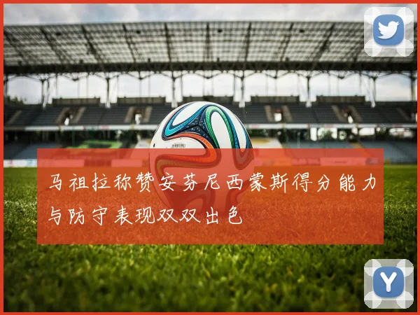 马祖拉称赞安芬尼西蒙斯得分能力与防守表现双双出色