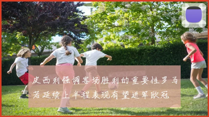 皮西利强调客场胜利的重要性罗马若延续上半程表现有望进军欧冠