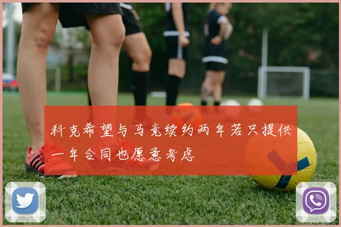 科克希望与马竞续约两年若只提供一年合同也愿意考虑