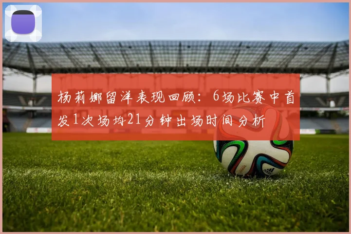 杨莉娜留洋表现回顾：6场比赛中首发1次场均21分钟出场时间分析