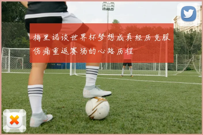 梅里诺谈世界杯梦想成真经历克服伤痛重返赛场的心路历程