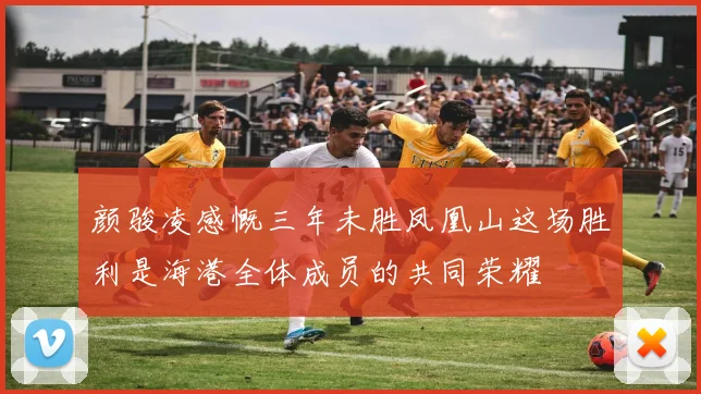 颜骏凌感慨三年未胜凤凰山这场胜利是海港全体成员的共同荣耀