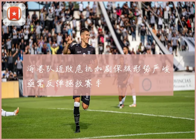 海港队连败危机加剧保级形势严峻亟需反弹拯救赛季