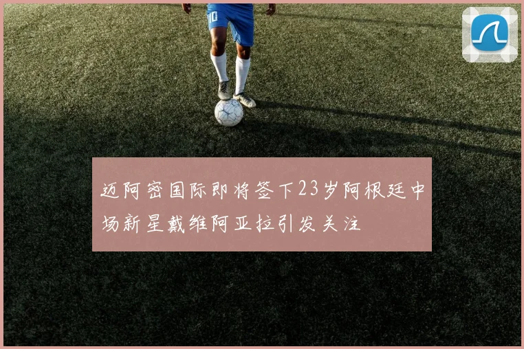 迈阿密国际即将签下23岁阿根廷中场新星戴维阿亚拉引发关注