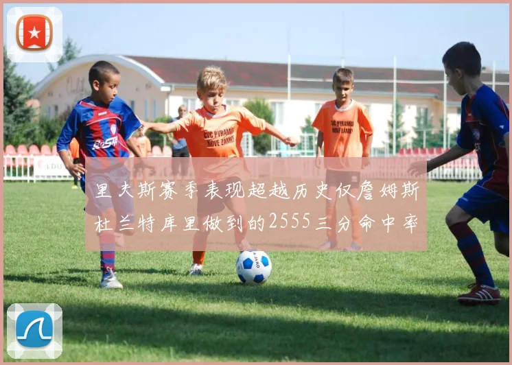 里夫斯赛季表现超越历史仅詹姆斯杜兰特库里做到的2555三分命中率50成就