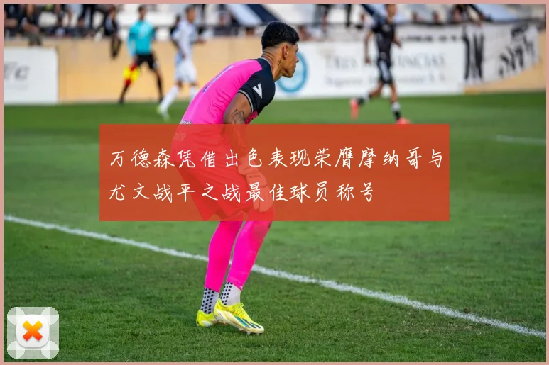 万德森凭借出色表现荣膺摩纳哥与尤文战平之战最佳球员称号