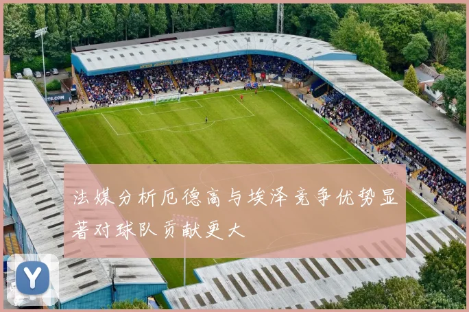 法媒分析厄德高与埃泽竞争优势显著对球队贡献更大