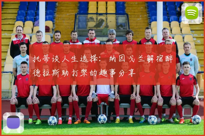 托蒂谈人生选择：纳因戈兰解宿醉德拉斯助打架的趣事分享