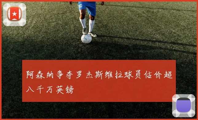 阿森纳争夺罗杰斯维拉球员估价超八千万英镑