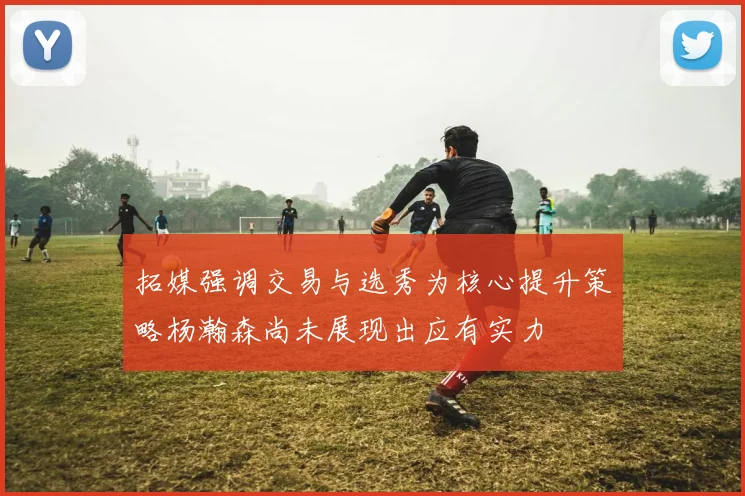 拓媒强调交易与选秀为核心提升策略杨瀚森尚未展现出应有实力
